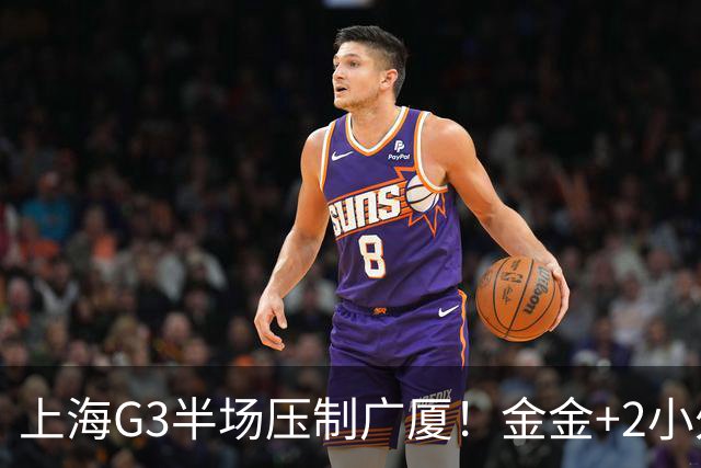 上海G3半场压制广厦！金金+2小外暴走，布朗轰24分，胡金秋哑火！