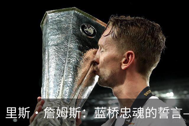 里斯·詹姆斯：蓝桥忠魂的誓言——一位切尔西传奇的自我加冕之路